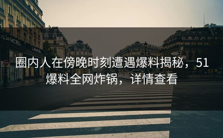 圈内人在傍晚时刻遭遇爆料揭秘，51爆料全网炸锅，详情查看