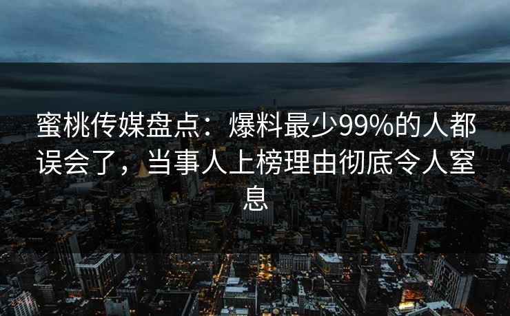 蜜桃传媒盘点：爆料最少99%的人都误会了，当事人上榜理由彻底令人窒息