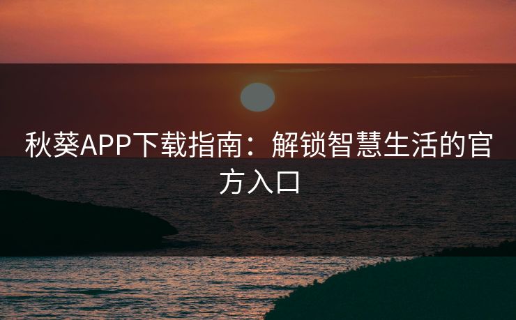 秋葵APP下载指南：解锁智慧生活的官方入口
