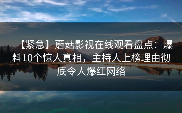 【紧急】蘑菇影视在线观看盘点：爆料10个惊人真相，主持人上榜理由彻底令人爆红网络