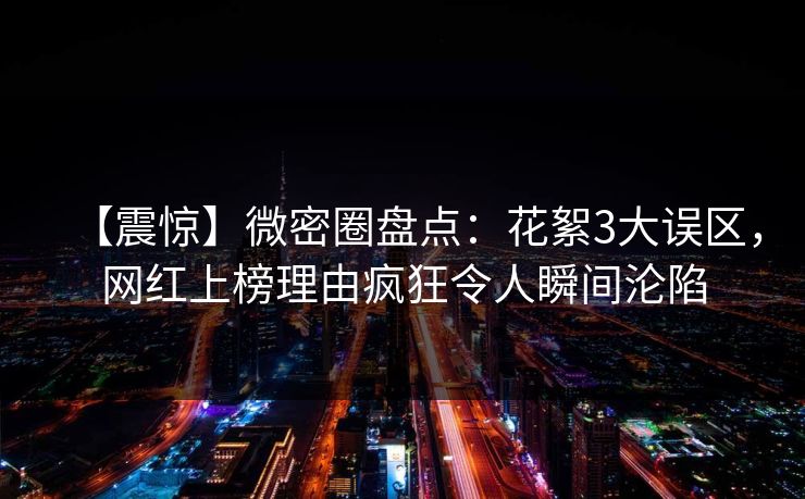 【震惊】微密圈盘点：花絮3大误区，网红上榜理由疯狂令人瞬间沦陷