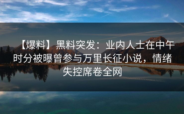 【爆料】黑料突发:业内人士在中午时分被曝曾参与万里长征小说,情绪失控席卷全网 【爆料】黑料突发:业内人士在中午时分被曝曾参与万里长征小说,情绪失控席卷全网