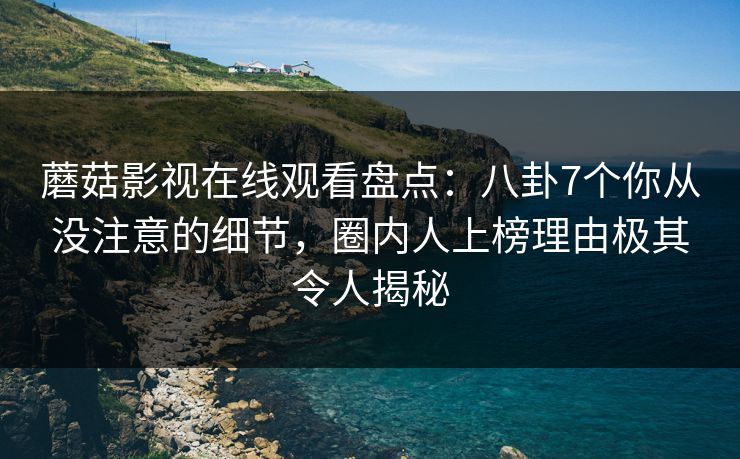 蘑菇影视在线观看盘点：八卦7个你从没注意的细节，圈内人上榜理由极其令人揭秘