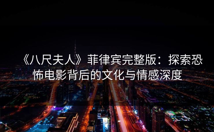 《八尺夫人》菲律宾完整版：探索恐怖电影背后的文化与情感深度