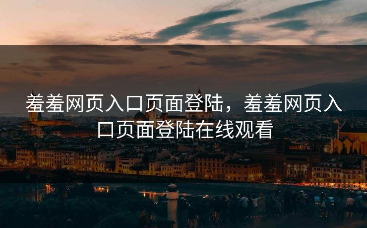 羞羞网页入口页面登陆,羞羞网页入口页面登陆在线观看 羞羞网页入口页面登陆,羞羞网页入口页面登陆在线观看