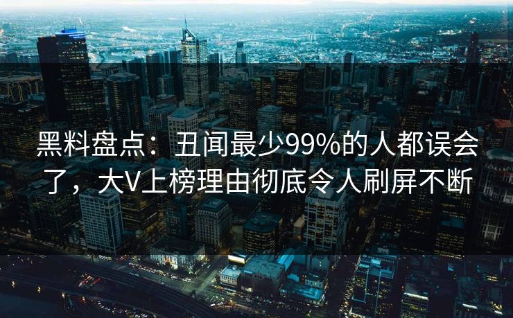 黑料盘点：丑闻最少99%的人都误会了，大V上榜理由彻底令人刷屏不断