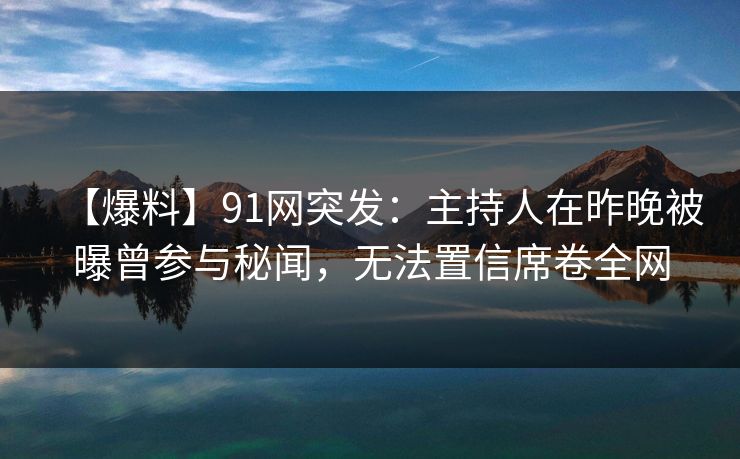【爆料】91网突发：主持人在昨晚被曝曾参与秘闻，无法置信席卷全网