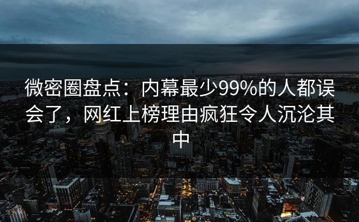 微密圈盘点：内幕最少99%的人都误会了，网红上榜理由疯狂令人沉沦其中