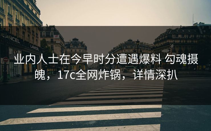 业内人士在今早时分遭遇爆料 勾魂摄魄，17c全网炸锅，详情深扒