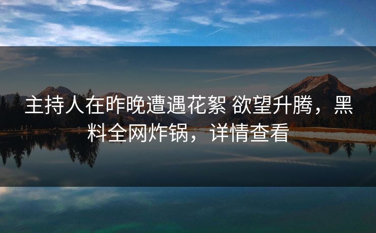 主持人在昨晚遭遇花絮 欲望升腾，黑料全网炸锅，详情查看