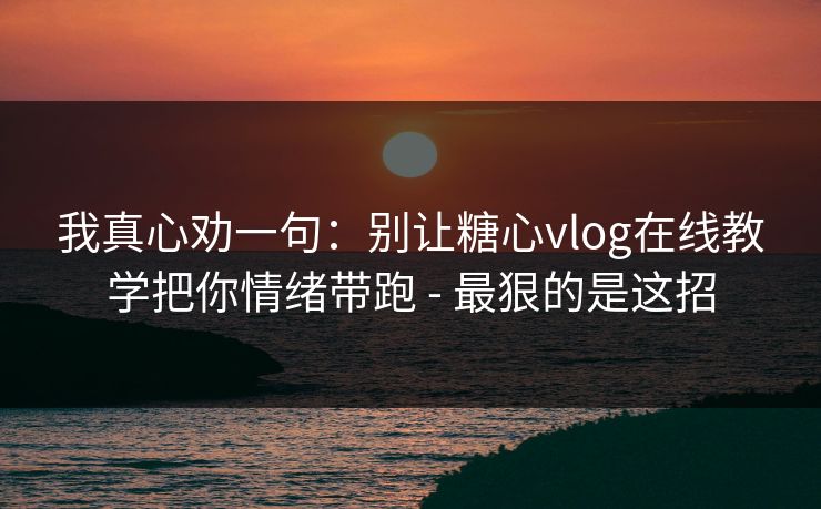 我真心劝一句：别让糖心vlog在线教学把你情绪带跑 - 最狠的是这招