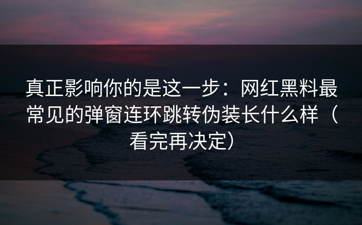 真正影响你的是这一步:网红黑料最常见的弹窗连环跳转伪装长什么样(看完再决定) 真正影响你的是这一步:网红黑料最常见的弹窗连环跳转伪装长什么样(看完再决定)