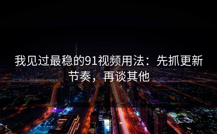 我见过最稳的91视频用法:先抓更新节奏,再谈其他 我见过最稳的91视频用法:先抓更新节奏,再谈其他