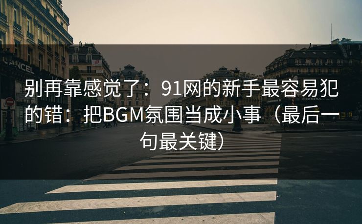 别再靠感觉了：91网的新手最容易犯的错：把BGM氛围当成小事（最后一句最关键）