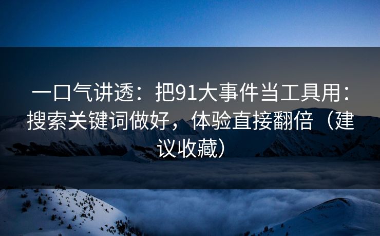 一口气讲透:把91大事件当工具用:搜索关键词做好,体验直接翻倍(建议收藏) 一口气讲透:把91大事件当工具用:搜索关键词做好,体验直接翻倍(建议收藏)