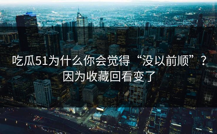 吃瓜51为什么你会觉得“没以前顺”?因为收藏回看变了 吃瓜51为什么你会觉得“没以前顺”?因为收藏回看变了