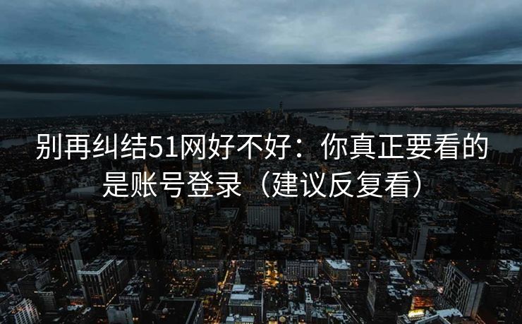 别再纠结51网好不好：你真正要看的是账号登录（建议反复看）