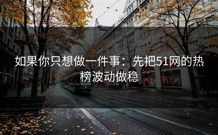 如果你只想做一件事:先把51网的热榜波动做稳 如果你只想做一件事:先把51网的热榜波动做稳