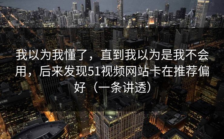 我以为我懂了，直到我以为是我不会用，后来发现51视频网站卡在推荐偏好（一条讲透）