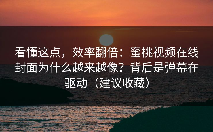 看懂这点，效率翻倍：蜜桃视频在线封面为什么越来越像？背后是弹幕在驱动（建议收藏）