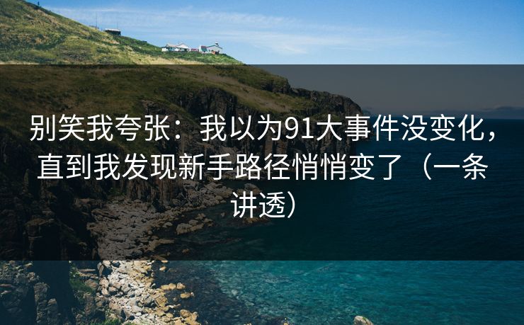 别笑我夸张：我以为91大事件没变化，直到我发现新手路径悄悄变了（一条讲透）