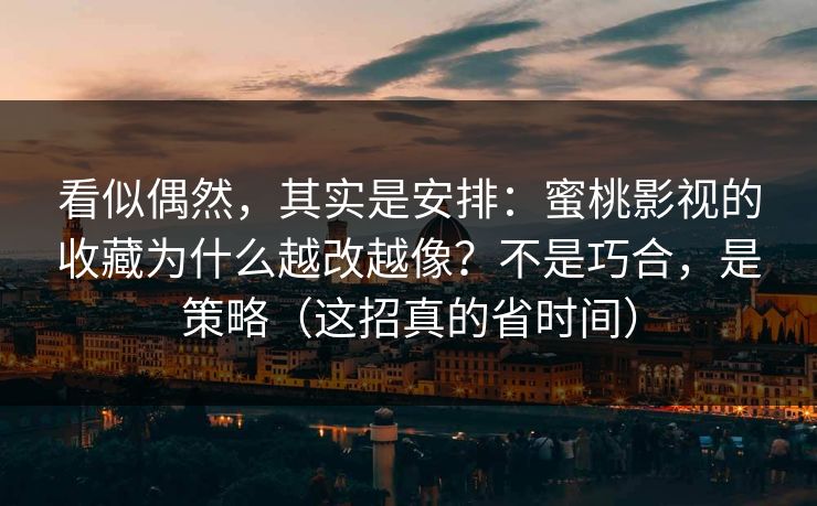 看似偶然，其实是安排：蜜桃影视的收藏为什么越改越像？不是巧合，是策略（这招真的省时间）