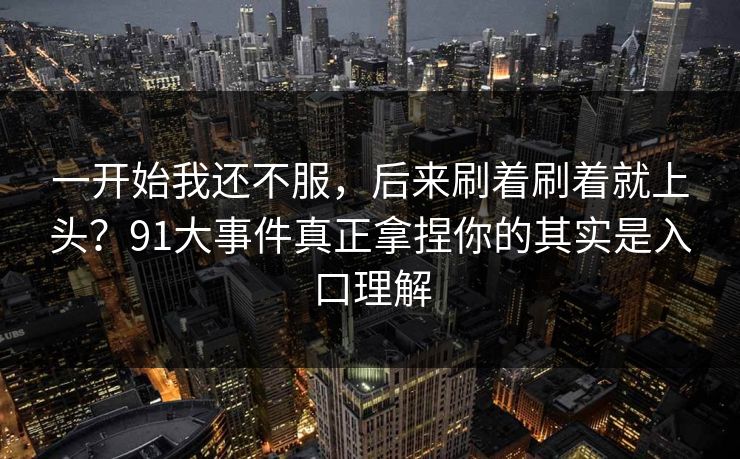 一开始我还不服，后来刷着刷着就上头？91大事件真正拿捏你的其实是入口理解