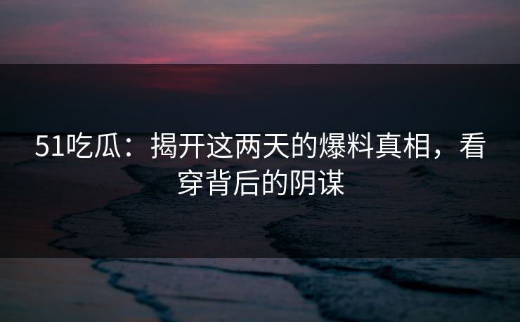 51吃瓜：揭开这两天的爆料真相，看穿背后的阴谋