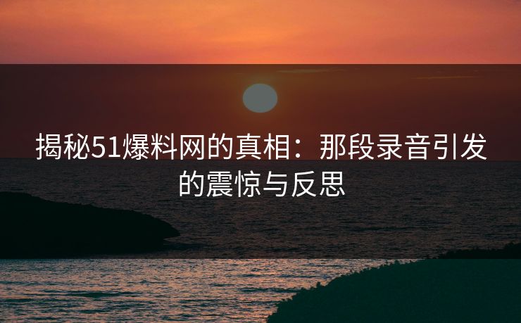 揭秘51爆料网的真相:那段录音引发的震惊与反思 揭秘51爆料网的真相:那段录音引发的震惊与反思